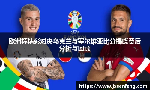 欧洲杯精彩对决乌克兰与塞尔维亚比分揭晓赛后分析与回顾