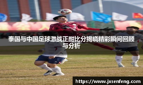 泰国与中国足球激战正酣比分揭晓精彩瞬间回顾与分析